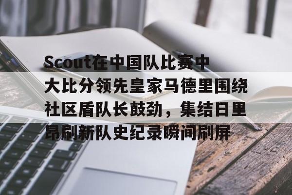 爱游戏包含Scout在中国队比赛中大比分领先皇家马德里围绕社区盾队长鼓劲，集结日里昂刷新队史纪录瞬间刷屏的词条